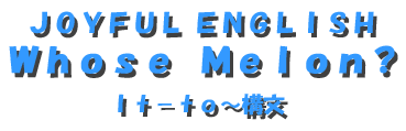 JOYFUL ENGLISH Whose Melon？―It－to～構文―